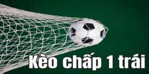 Kèo chấp 1 trái là gì? Hướng dẫn bet thủ chơi kèo chuẩn